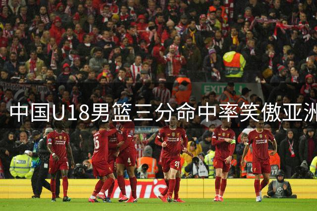 中国U18男篮三分命中率笑傲亚洲杯 菲律宾排名次席