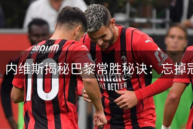 内维斯揭秘巴黎常胜秘诀：忘掉冠军专注当下