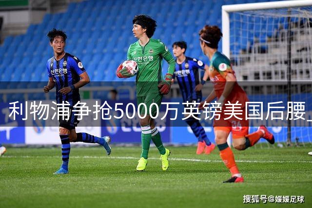 利物浦争抢5000万英镑美国后腰 曼联加入转会争夺战