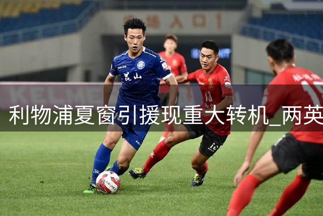 利物浦夏窗引援现重大转机 两英国脚级目标浮出水面
