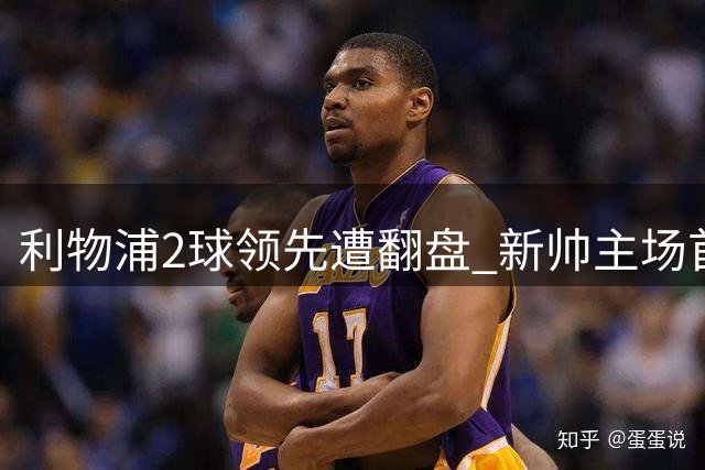 利物浦2球领先遭翻盘 新帅主场首秀遗憾告负