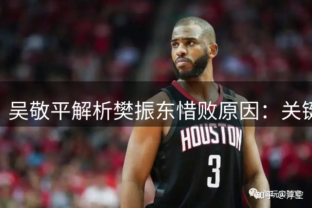 吴敬平解析樊振东惜败原因：关键球处理存瑕疵