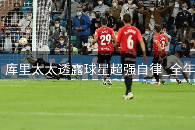 库里太太透露球星超强自律 全年无休投入训练