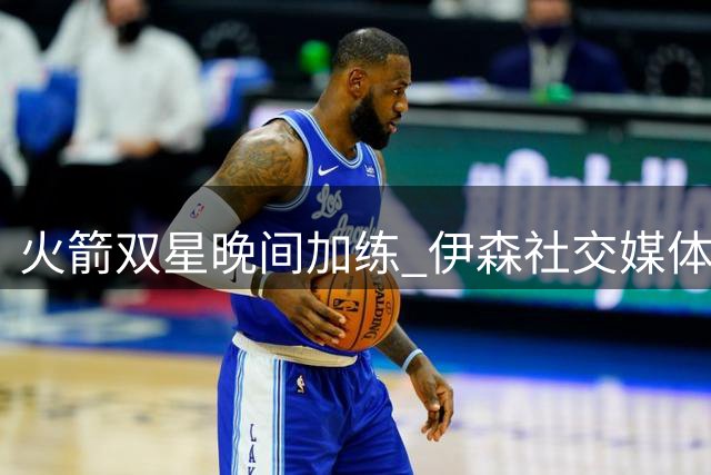 火箭双星晚间加练 伊森社交媒体分享训练照