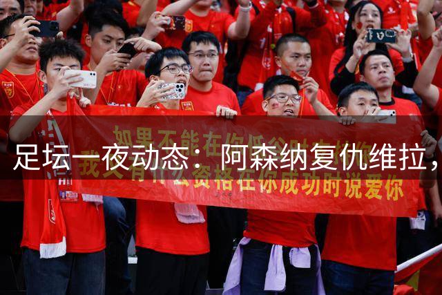 足坛一夜动态：阿森纳复仇维拉，巴萨主场大捷，力压皇马登顶积分榜