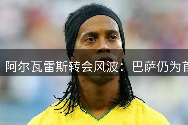 阿尔瓦雷斯转会风波：巴萨仍为首选，幕后角力暗潮涌动