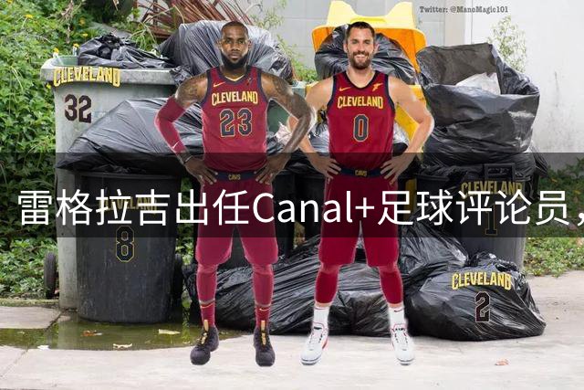 雷格拉吉出任Canal+足球评论员，聚焦欧战与英超赛事