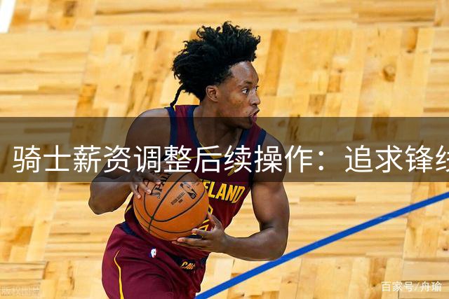 骑士薪资调整后续操作：追求锋线新援或留签哈登