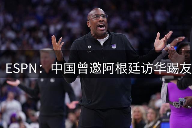 ESPN：中国曾邀阿根廷访华踢友谊赛 因梅西出场问题一度搁置
