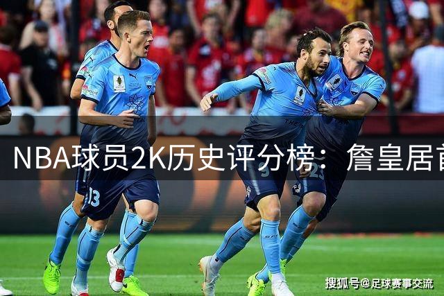 NBA球员2K历史评分榜：詹皇居首，科比紧随其后